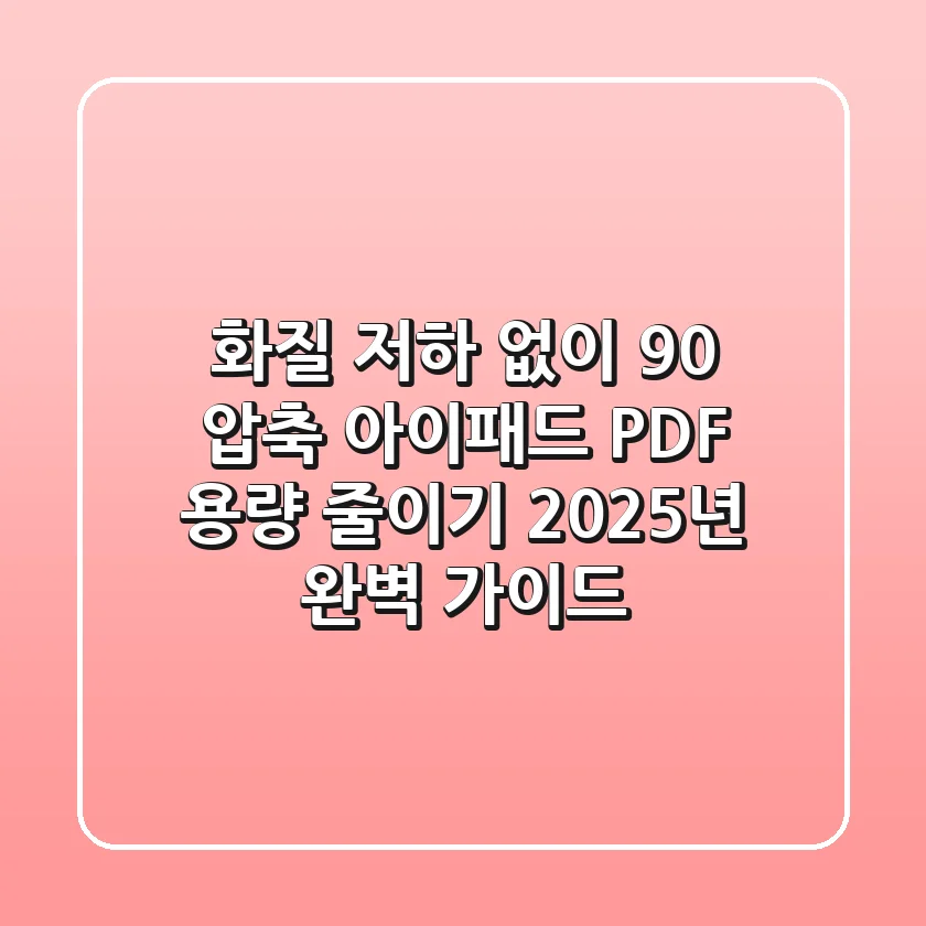"화질 저하 없이 90% 압축", 아이패드 PDF 용량 줄이기 2025년 완벽 가이드