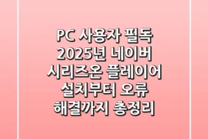 “PC 사용자 필독”, 2025년 네이버 시리즈온 플레이어 설치부터 오류 해결까지 총정리