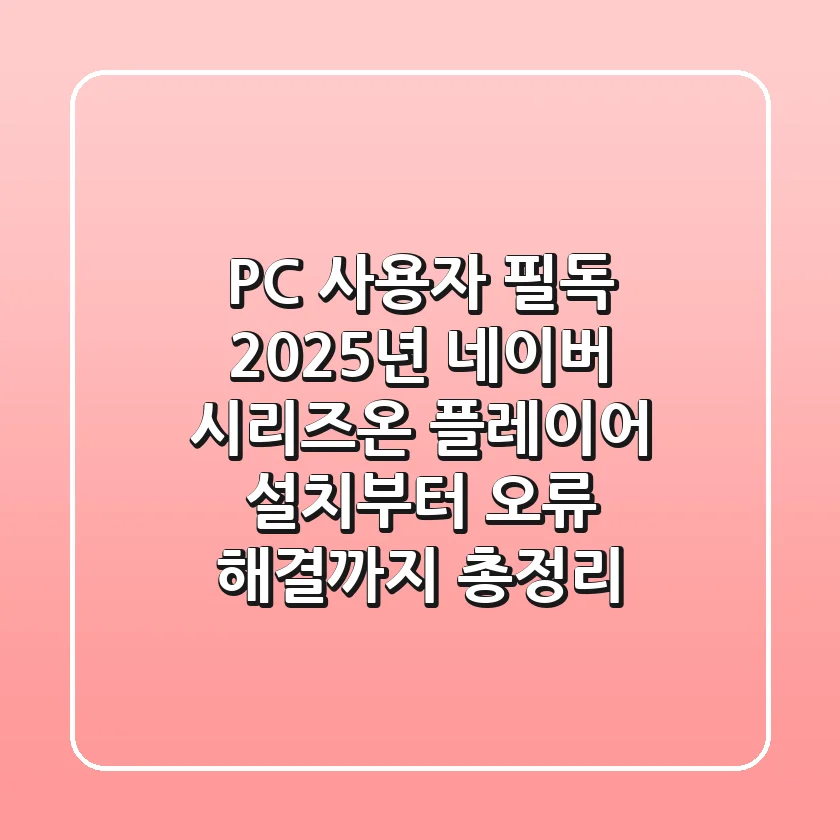 "PC 사용자 필독", 2025년 네이버 시리즈온 플레이어 설치부터 오류 해결까지 총정리