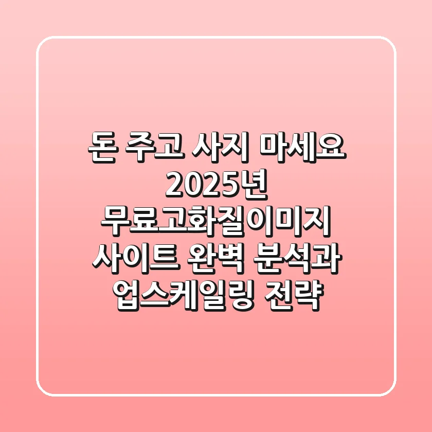 "돈 주고 사지 마세요" 2025년 무료고화질이미지 사이트 완벽 분석과 업스케일링 전략
