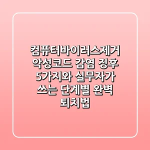 컴퓨터바이러스제거: 악성코드 감염 징후 5가지와 실무자가 쓰는 단계별 완벽 퇴치법