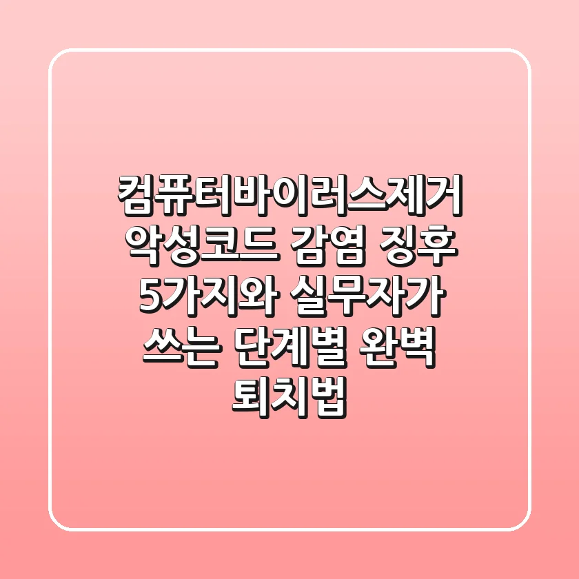 컴퓨터바이러스제거: 악성코드 감염 징후 5가지와 실무자가 쓰는 단계별 완벽 퇴치법