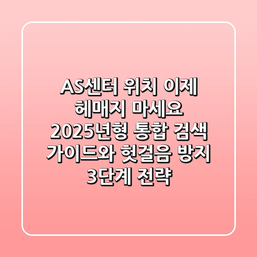 "AS센터 위치, 이제 헤매지 마세요", 2025년형 통합 검색 가이드와 헛걸음 방지 3단계 전략