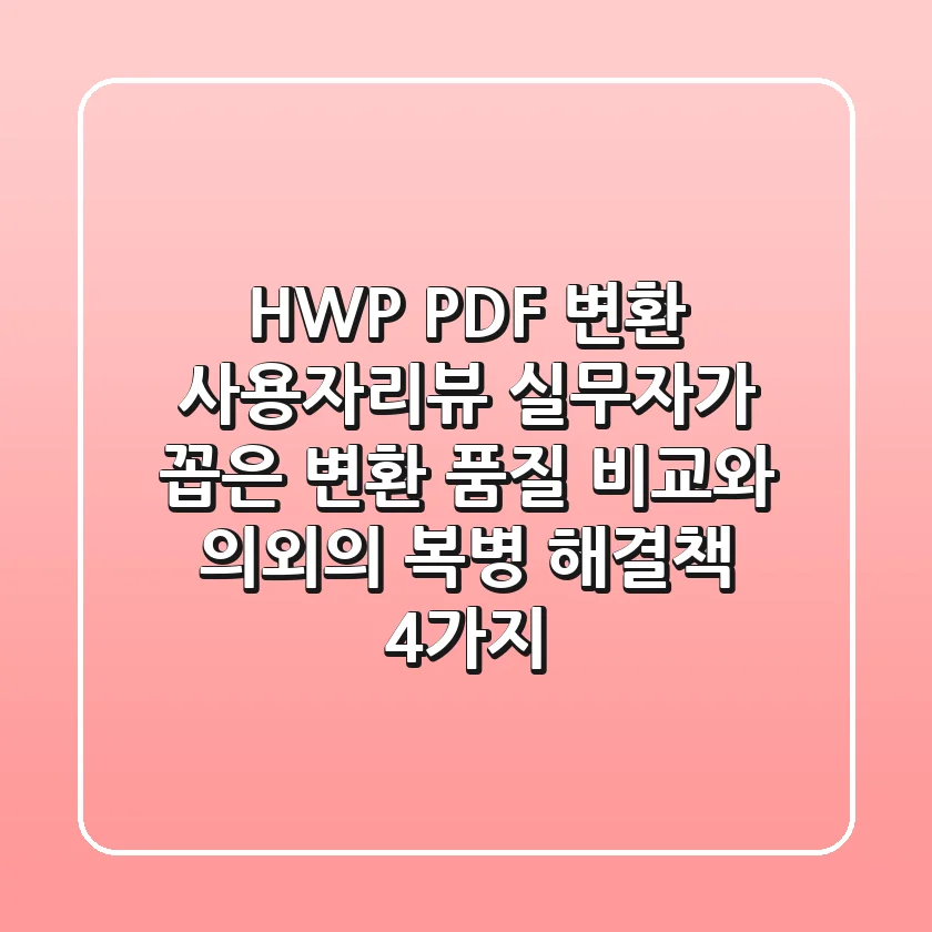 “HWP PDF 변환 사용자리뷰”: 실무자가 꼽은 변환 품질 비교와 의외의 복병 해결책 4가지
