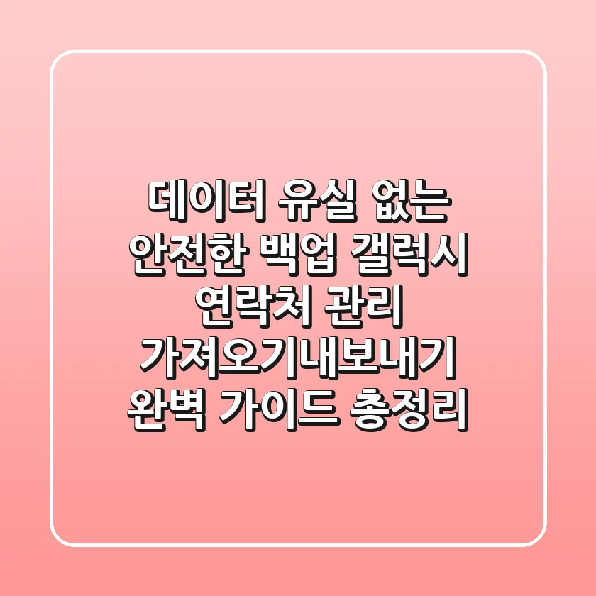 "데이터 유실 없는 안전한 백업", 갤럭시 연락처 관리, 가져오기/내보내기 완벽 가이드 총정리