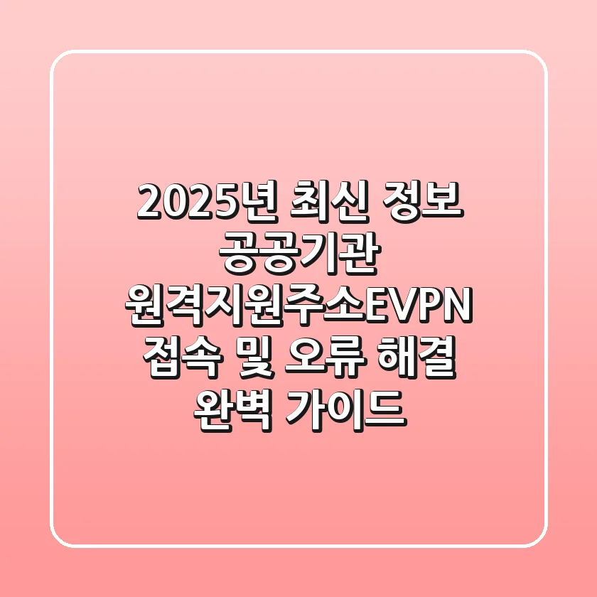 “2025년 최신 정보”, 공공기관 원격지원주소(EVPN) 접속 및 오류 해결 완벽 가이드