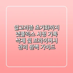 "알고리즘 초기화까지", 넷플릭스 시청 기록 삭제 및 프라이버시 관리 완벽 가이드