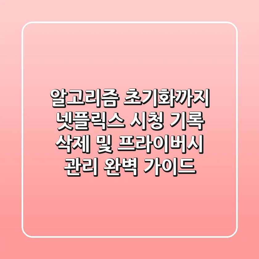 "알고리즘 초기화까지", 넷플릭스 시청 기록 삭제 및 프라이버시 관리 완벽 가이드