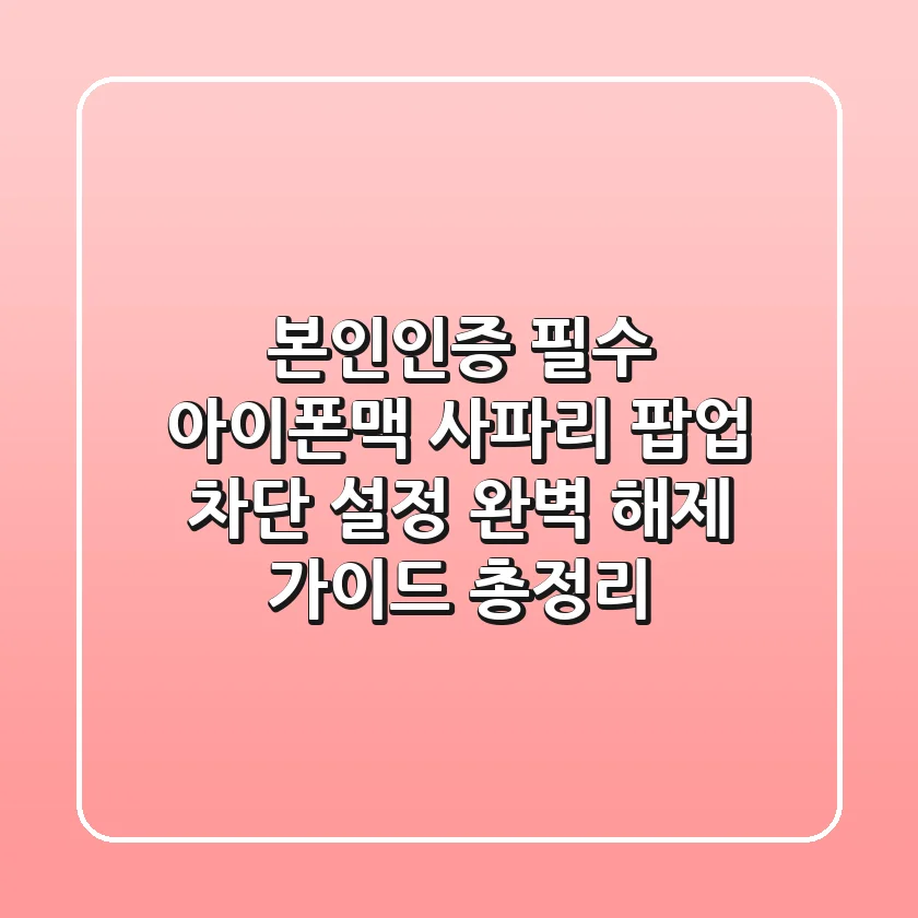 "본인인증 필수", 아이폰·맥 사파리 팝업 차단 설정 완벽 해제 가이드 총정리