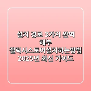 "설치 경로 3가지 완벽 해부", 갤럭시스토어설치하는방법 2025년 최신 가이드