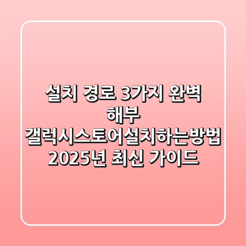 "설치 경로 3가지 완벽 해부", 갤럭시스토어설치하는방법 2025년 최신 가이드