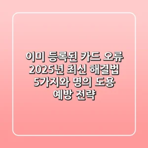 "이미 등록된 카드" 오류, 2025년 최신 해결법 5가지와 명의 도용 예방 전략