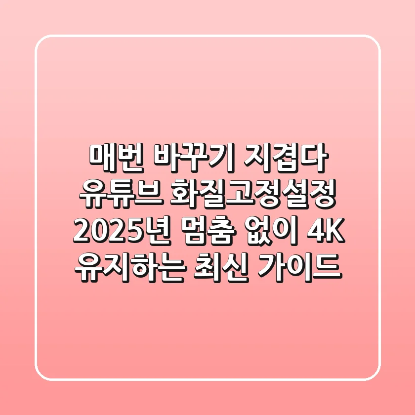 "매번 바꾸기 지겹다", 유튜브 화질고정설정, 2025년 멈춤 없이 4K 유지하는 최신 가이드