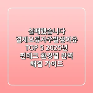 "실패했습니다" 결제오류자주발생이유 TOP 5, 2025년 핀테크 환경별 완벽 해결 가이드