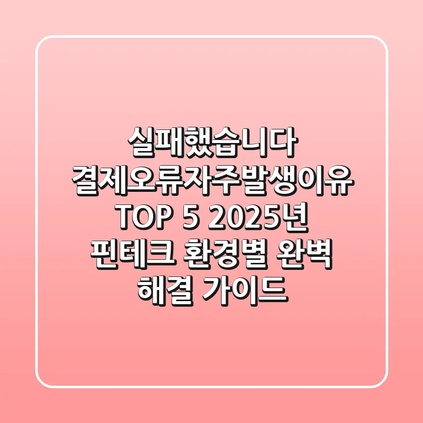 "실패했습니다" 결제오류자주발생이유 TOP 5, 2025년 핀테크 환경별 완벽 해결 가이드