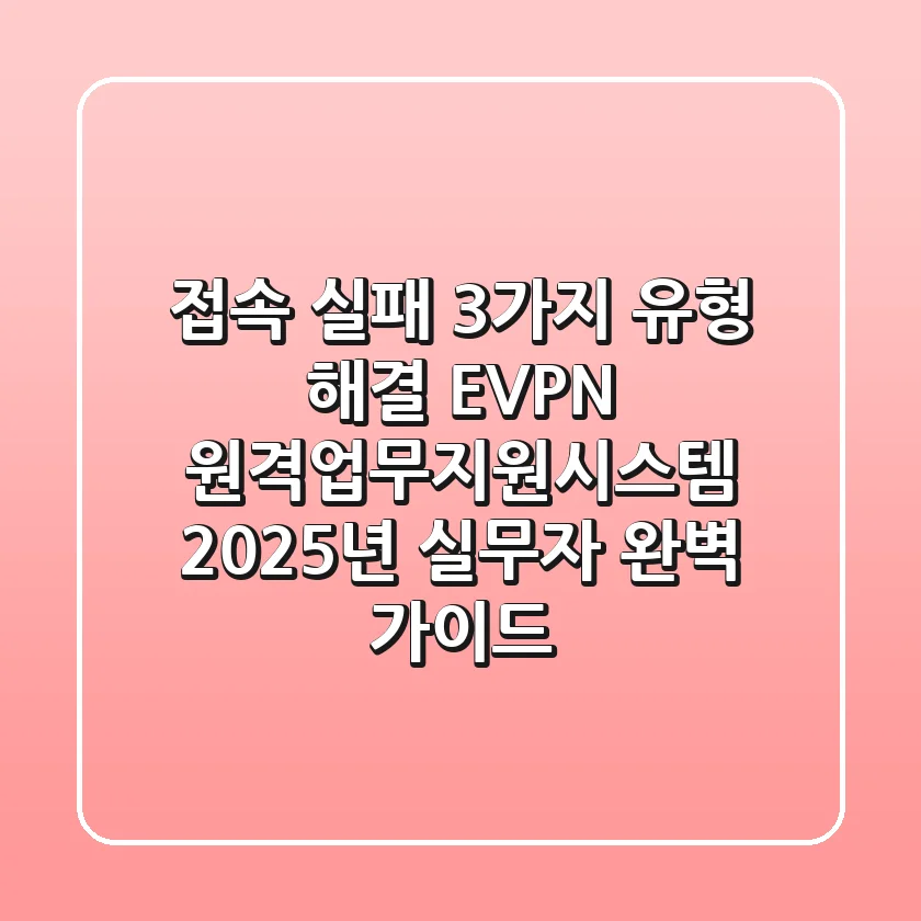 "접속 실패 3가지 유형 해결", EVPN 원격업무지원시스템 2025년 실무자 완벽 가이드