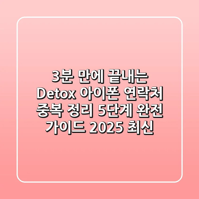 "3분 만에 끝내는 Detox", 아이폰 연락처 중복 정리 5단계 완전 가이드 (2025 최신)