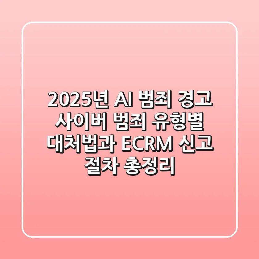 "2025년 AI 범죄 경고", 사이버 범죄 유형별 대처법과 ECRM 신고 절차 총정리