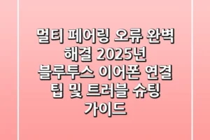 “멀티 페어링 오류 완벽 해결”, 2025년 블루투스 이어폰 연결 팁 및 트러블 슈팅 가이드
