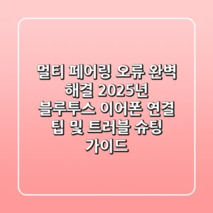 "멀티 페어링 오류 완벽 해결", 2025년 블루투스 이어폰 연결 팁 및 트러블 슈팅 가이드