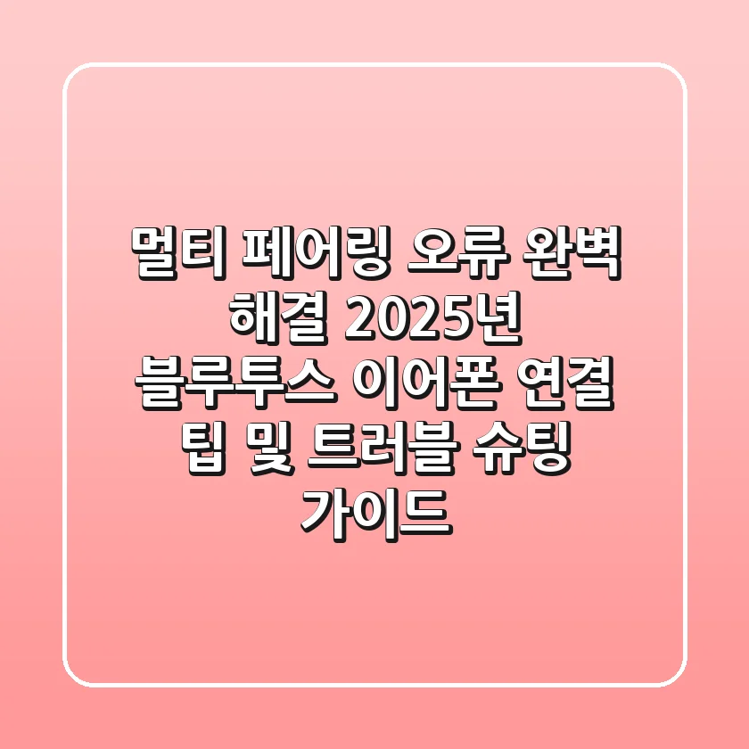 "멀티 페어링 오류 완벽 해결", 2025년 블루투스 이어폰 연결 팁 및 트러블 슈팅 가이드