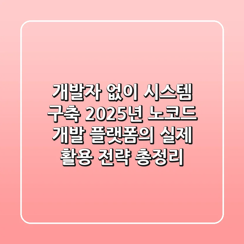 "개발자 없이 시스템 구축?", 2025년 노코드 개발 플랫폼의 실제 활용 전략 총정리