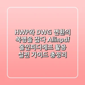 "HWP와 DWG 변환의 복병을 잡다", Allinpdf 올인피디에프 활용 실전 가이드 총정리