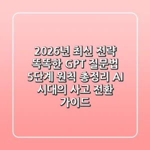 "2026년 최신 전략", 똑똑한 GPT 질문법 5단계 원칙 총정리: AI 시대의 사고 전환 가이드