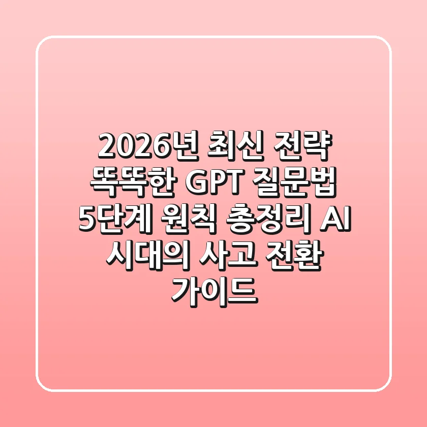 "2026년 최신 전략", 똑똑한 GPT 질문법 5단계 원칙 총정리: AI 시대의 사고 전환 가이드
